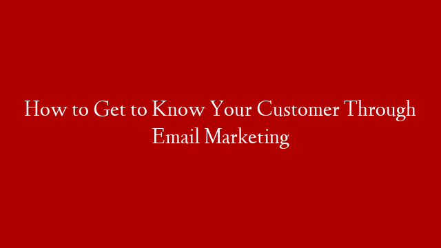 How to Get to Know Your Customer Through Email Marketing