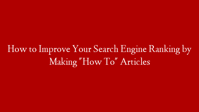 How to Improve Your Search Engine Ranking by Making "How To" Articles