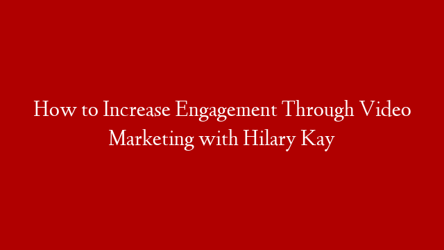 How to Increase Engagement Through Video Marketing with Hilary Kay