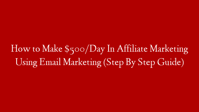 How to Make $500/Day In Affiliate Marketing Using Email Marketing (Step By Step Guide)