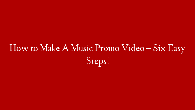 How to Make A Music Promo Video – Six Easy Steps!