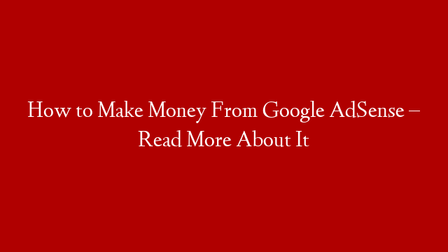 How to Make Money From Google AdSense – Read More About It