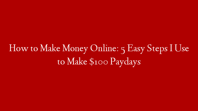 How to Make Money Online: 5 Easy Steps I Use to Make $100 Paydays