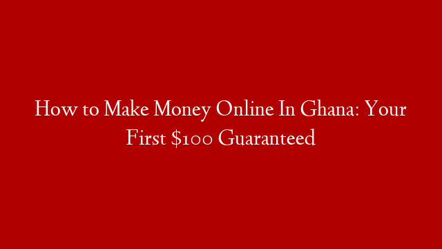 How to Make Money Online In Ghana: Your First $100 Guaranteed