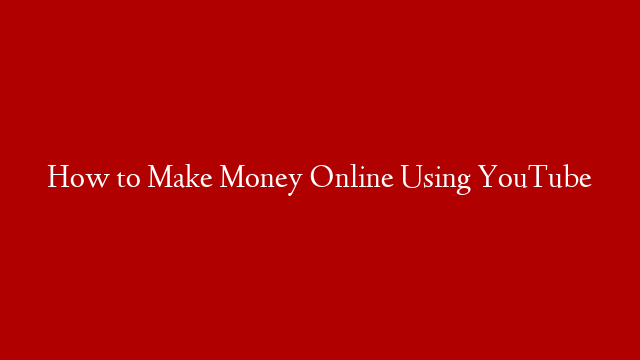 How to Make Money Online Using YouTube