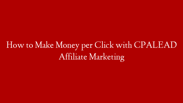 How to Make Money per Click with CPALEAD Affiliate Marketing
