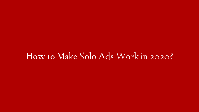 How to Make Solo Ads Work in 2020?