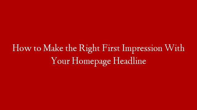 How to Make the Right First Impression With Your Homepage Headline