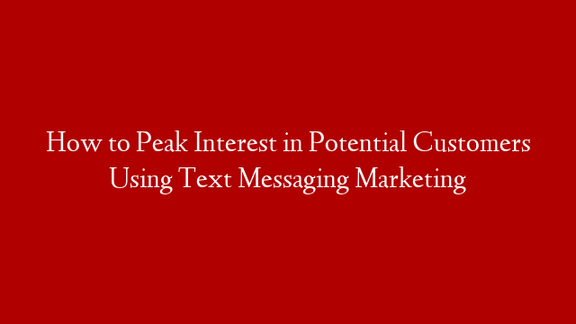 How to Peak Interest in Potential Customers Using Text Messaging Marketing
