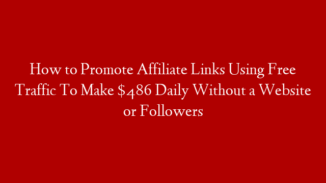 How to Promote Affiliate Links Using Free Traffic To Make $486 Daily Without a Website or Followers