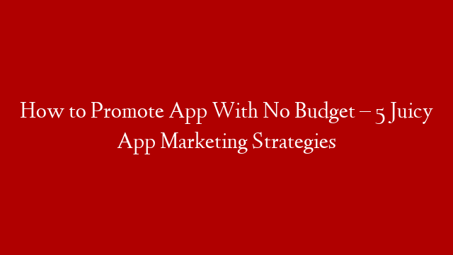 How to Promote App With No Budget – 5 Juicy App Marketing Strategies