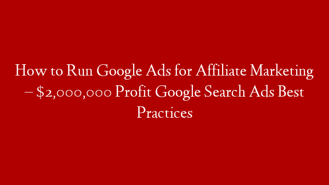 How to Run Google Ads for Affiliate Marketing – $2,000,000 Profit Google Search Ads Best Practices