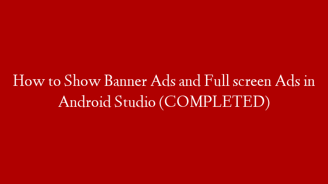 How to Show Banner Ads and Full screen Ads in Android Studio (COMPLETED)