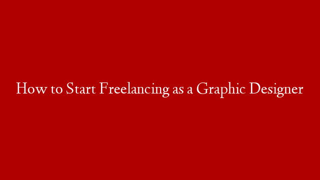 How to Start Freelancing as a Graphic Designer