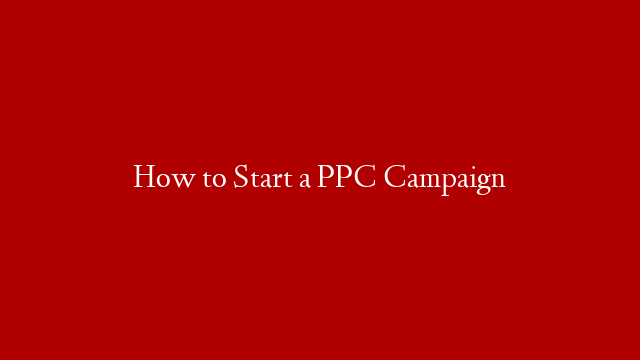 How to Start a PPC Campaign