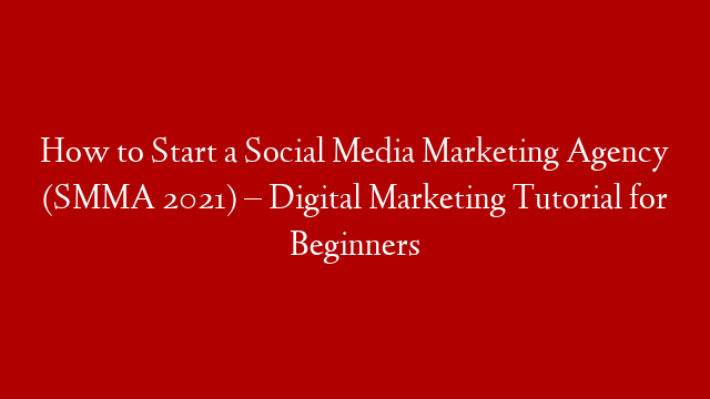 How to Start a Social Media Marketing Agency (SMMA 2021) – Digital Marketing Tutorial for Beginners