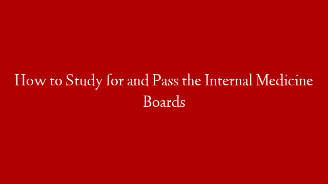 How to Study for and Pass the Internal Medicine Boards