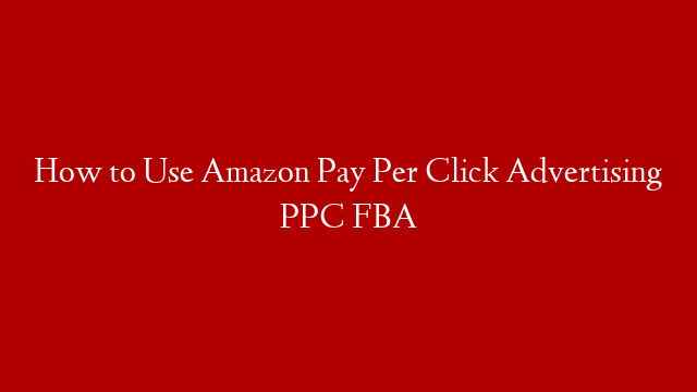 How to Use Amazon Pay Per Click Advertising PPC FBA