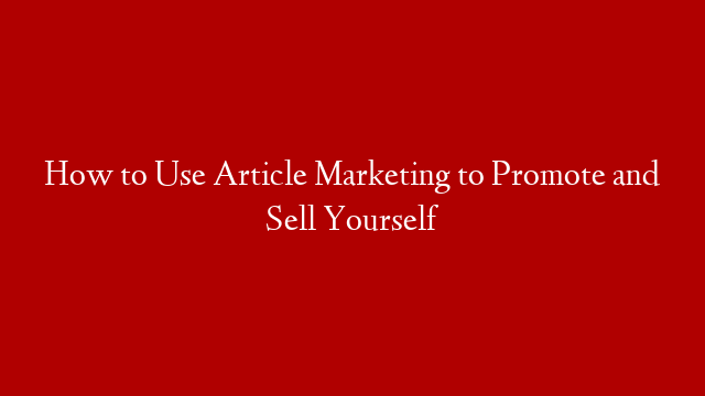 How to Use Article Marketing to Promote and Sell Yourself