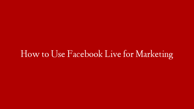 How to Use Facebook Live for Marketing
