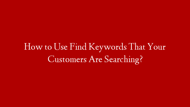 How to Use Find Keywords That Your Customers Are Searching?
