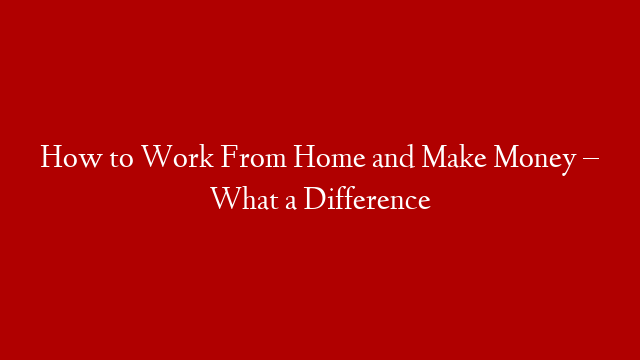 How to Work From Home and Make Money – What a Difference