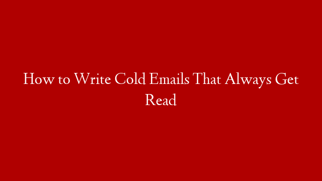 How to Write Cold Emails That Always Get Read