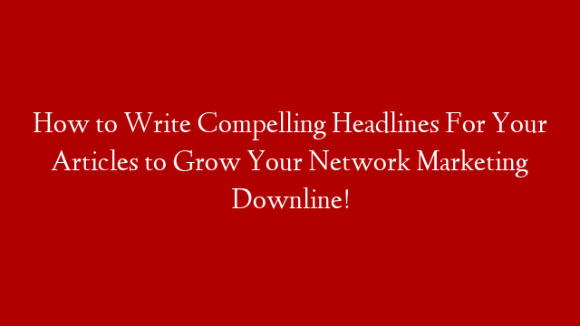 How to Write Compelling Headlines For Your Articles to Grow Your Network Marketing Downline!