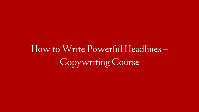 How to Write Powerful Headlines – Copywriting Course