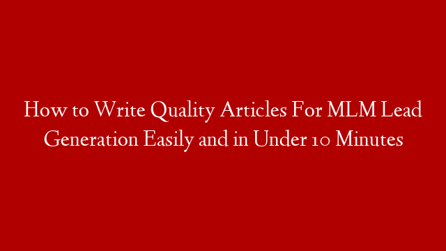 How to Write Quality Articles For MLM Lead Generation Easily and in Under 10 Minutes