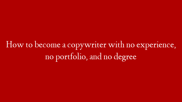 How to become a copywriter with no experience, no portfolio, and no degree
