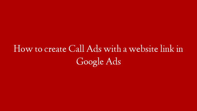 How to create Call Ads with a website link in Google Ads