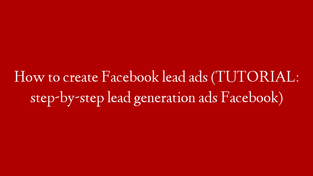 How to create Facebook lead ads (TUTORIAL: step-by-step lead generation ads Facebook)
