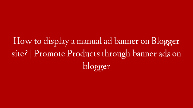 How to display a manual ad banner on Blogger site? | Promote Products through banner ads on blogger