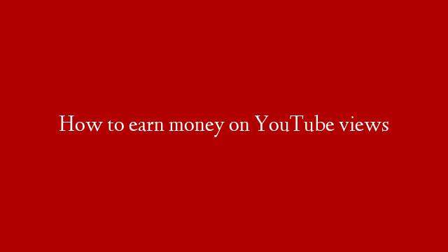 How to earn money on YouTube views