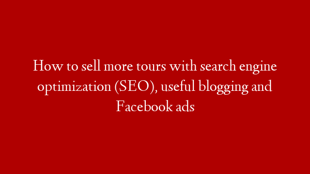 How to sell more tours with search engine optimization (SEO), useful blogging and Facebook ads post thumbnail image