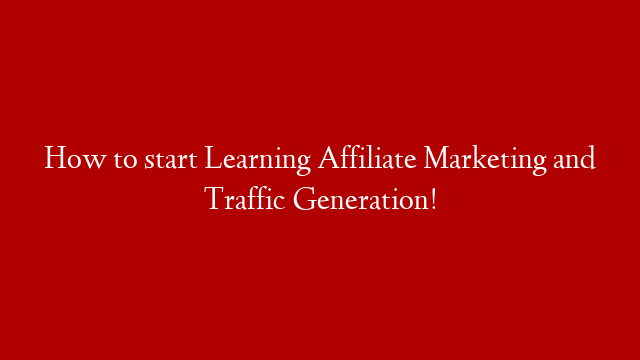 How to start Learning Affiliate Marketing and Traffic Generation!