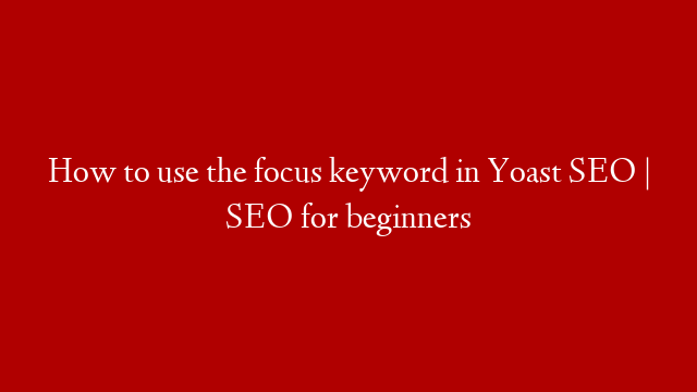 How to use the focus keyword in Yoast SEO | SEO for beginners
