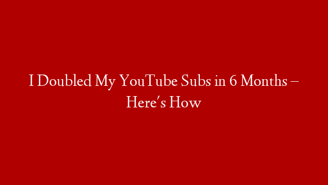 I Doubled My YouTube Subs in 6 Months – Here's How