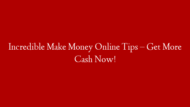 Incredible Make Money Online Tips – Get More Cash Now!