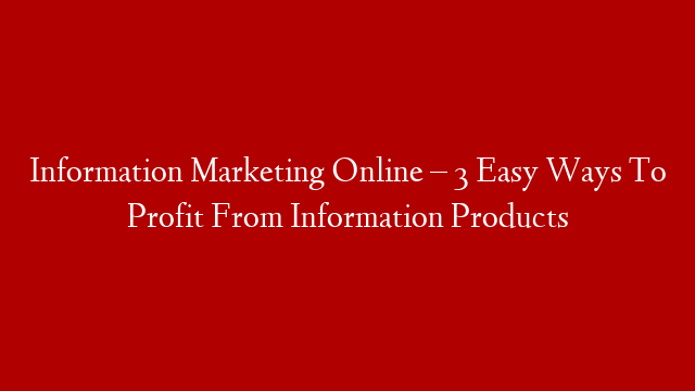 Information Marketing Online – 3 Easy Ways To Profit From Information Products
