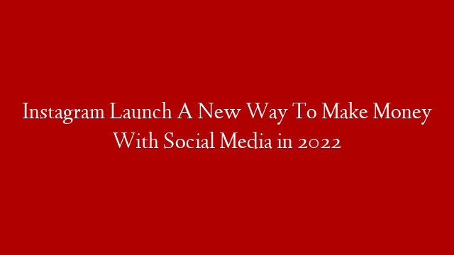 Instagram Launch A New Way To Make Money With Social Media in 2022
