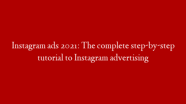 Instagram ads 2021: The complete step-by-step tutorial to Instagram advertising