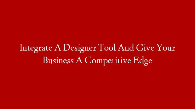 Integrate A Designer Tool And Give Your Business A Competitive Edge