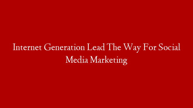 Internet Generation Lead The Way For Social Media Marketing