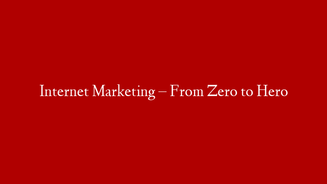 Internet Marketing – From Zero to Hero