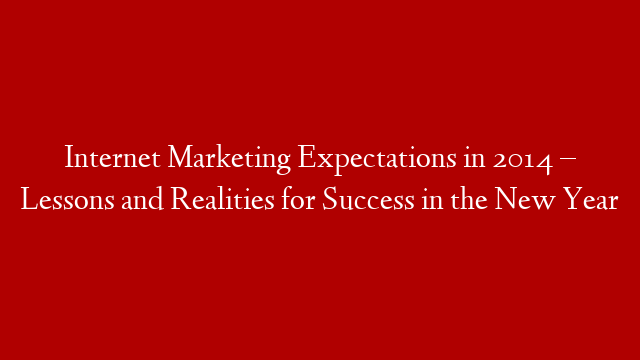 Internet Marketing Expectations in 2014 – Lessons and Realities for Success in the New Year
