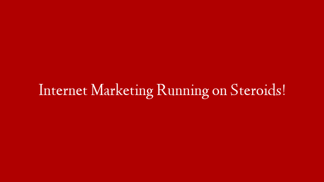 Internet Marketing Running on Steroids!