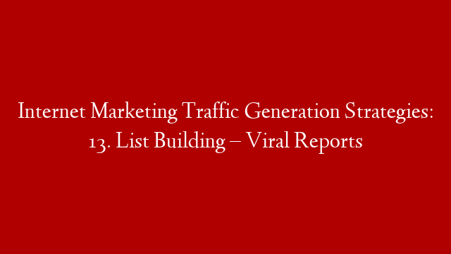 Internet Marketing Traffic Generation Strategies: 13. List Building – Viral Reports
