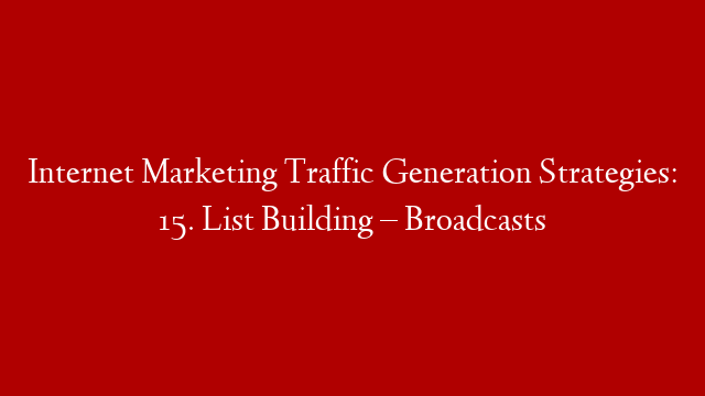 Internet Marketing Traffic Generation Strategies: 15. List Building – Broadcasts